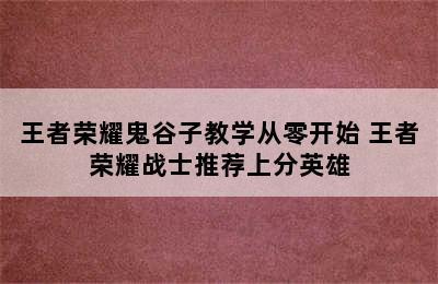 王者荣耀鬼谷子教学从零开始 王者荣耀战士推荐上分英雄